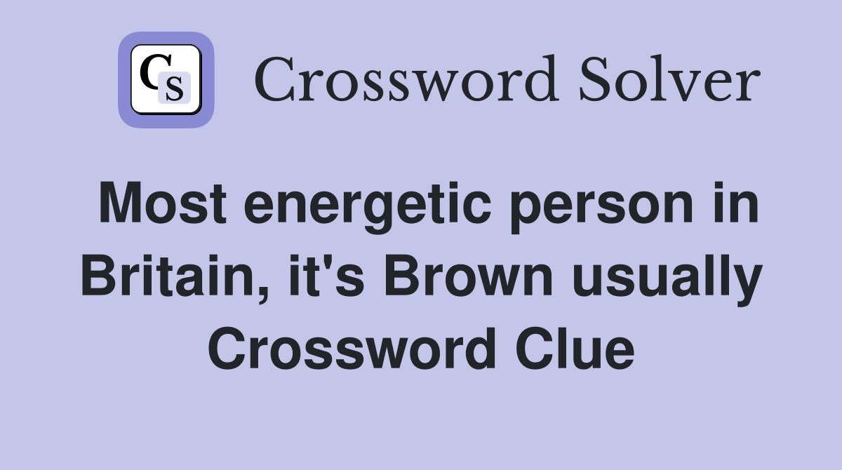 Most energetic person in Britain it s Brown usually Crossword Clue